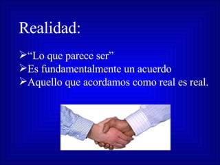 Realidad: “ Lo que parece ser” Es fundamentalmente un acuerdo Aquello que acordamos como real es real. 