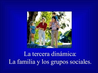 La tercera dinámica: La familia y los grupos sociales. 