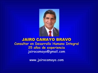 JAIRO CAMAYO BRAVO Consultor en Desarrollo Humano Integral 25 años de experiencia [email_address] www.jairocamayo.com 