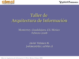 Javier Velasco M. [email_address] Taller de  Arquitectura de Informaci ón Monterrey, Guadalajara, Cd. México  Febrero 2008 Taller de Arquitectura de Informaci ón UA Web, México, Febrero  2008 