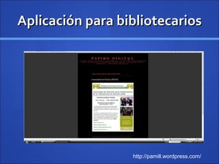 Aplicación para bibliotecarios http://pamill.wordpress.com/ 