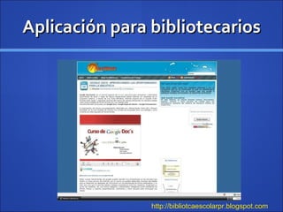 Aplicación para bibliotecarios http://bibliotcaescolarpr.blogspot.com   
