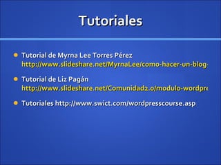 Tutoriales Tutorial de Myrna Lee Torres Pérez  http://www.slideshare.net/MyrnaLee/como-hacer-un-blog-utilizando-wordpress/ Tutorial de Liz Pagán  http://www.slideshare.net/Comunidad2.0/modulo-wordpress Tutoriales http://www.swict.com/wordpresscourse.asp 
