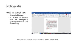 Bibliografía
Manual de Elaboración de Carteles Científicos, AMMEF, SCOMP, (2018)
• Uso de código QR:
• Usando Google.
• 1.- Crear un archivo
con la bibliografía
(se sugiera usar una
letra Arial).
 