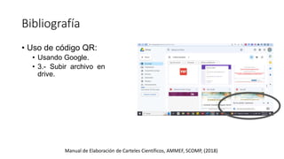 Bibliografía
Manual de Elaboración de Carteles Científicos, AMMEF, SCOMP, (2018)
• Uso de código QR:
• Usando Google.
• 3.- Subir archivo en
drive.
 