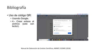 Bibliografía
Manual de Elaboración de Carteles Científicos, AMMEF, SCOMP, (2018)
• Uso de código QR:
• Usando Google.
• 4.- Crear enlace al
archivo (solo con
lector).
 