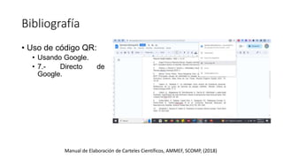 Bibliografía
Manual de Elaboración de Carteles Científicos, AMMEF, SCOMP, (2018)
• Uso de código QR:
• Usando Google.
• 7.- Directo de
Google.
 
