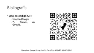 Bibliografía
Manual de Elaboración de Carteles Científicos, AMMEF, SCOMP, (2018)
• Uso de código QR:
• Usando Google.
• 7.- Directo de
Google.
 