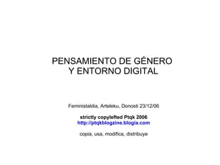 PENSAMIENTO DE GÉNERO  Y ENTORNO DIGITAL Feministaldia, Arteleku, Donosti 23/12/06 strictly copylefted Ptqk 2006 http://ptqkblogzine.blogia.com copia, usa, modifica, distribuye 