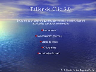 Taller de Clic 3.0 Prof. Maria de los Angeles Farfán El Clic 3.0 es un software que nos permite crear diversos tipos de actividades educativas multimedias ,[object Object],[object Object],[object Object],[object Object],[object Object]