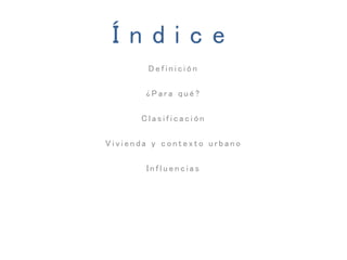 Í n d i c e
D e f i n i c i ó n
¿ P a r a q u é ?
C l a s i f i c a c i ó n
V i v i e n d a y c o n t e x t o u r b a n o
I n f l u e n c i a s
 