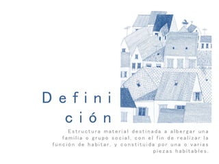 D e f i n i
c i ó n
E s t r u c t u r a m a t e r i a l d e s t i n a d a a a l b e r g a r u n a
f a m i l i a o g r u p o s o c i a l , c o n e l f i n d e r e a l i z a r l a
f u n c i ó n d e h a b i t a r , y c o n s t i t u i d a p o r u n a o v a r i a s
p i e z a s h a b i t a b l e s .
 