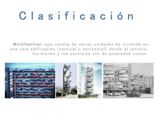 C l a s i f i c a c i ó n
M u l t i f a m i l i a r : q u e c o n s t a d e v a r i a s u n i d a d e s d e v i v i e n d a e n
u n a s o l a e d i f i c a c i ó n ( v e r t i c a l u h o r i z o n t a l ) d o n d e e l t e r r e n o ,
l o s b i e n e s y l o s s e r v i c i o s s o n d e p r o p i e d a d c o m ú n .
 