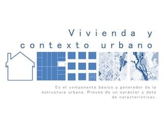 V i v i e n d a y
c o n t e x t o u r b a n o
E s e l c o m p o n e n t e b á s i c o y g e n e r a d o r d e l a
e s t r u c t u r a u r b a n a . P r o v e e d e u n c a r á c t e r y d o t a
d e c a r a c t e r í s t i c a s .
 