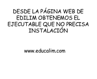 DESDE LA PÁGINA WEB DE EDILIM OBTENEMOS EL EJECUTABLE QUE NO PRECISA INSTALACIÓN www.educalim.com 