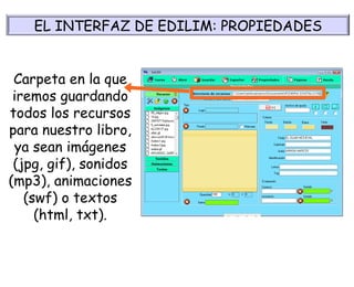 Carpeta en la que iremos guardando todos los recursos para nuestro libro, ya sean imágenes (jpg, gif), sonidos (mp3), animaciones (swf) o textos (html, txt). EL INTERFAZ DE EDILIM: PROPIEDADES 