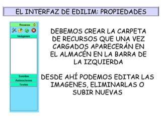 DEBEMOS CREAR LA CARPETA DE RECURSOS QUE UNA VEZ CARGADOS APARECERÁN EN EL ALMACÉN EN LA BARRA DE LA IZQUIERDA DESDE AHÍ PODEMOS EDITAR LAS IMAGENES, ELIMINARLAS O SUBIR NUEVAS EL INTERFAZ DE EDILIM: PROPIEDADES 