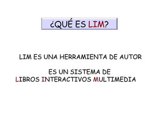 LIM ES UNA HERRAMIENTA DE AUTOR ES UN SISTEMA DE  L IBROS  I NTERACTIVOS  M ULTIMEDIA ¿QUÉ ES  LIM ? 