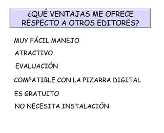 ¿QUÉ VENTAJAS ME OFRECE RESPECTO A OTROS EDITORES? MUY FÁCIL MANEJO ATRACTIVO EVALUACIÓN COMPATIBLE CON LA PIZARRA DIGITAL ES GRATUITO NO NECESITA INSTALACIÓN 