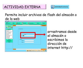 Permite incluir archivos de flash del almacén o de la web arrastramos desde el almacén o escribimos la dirección de internet http:// ACTIVIDAD EXTERNA 