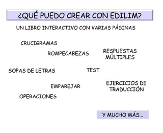 CRUCIGRAMAS UN LIBRO INTERACTIVO CON VARIAS PÁGINAS  ROMPECABEZAS SOPAS DE LETRAS EMPAREJAR TEST RESPUESTAS MÚLTIPLES EJERCICIOS DE TRADUCCIÓN OPERACIONES Y MUCHO MÁS... ¿QUÉ PUEDO CREAR CON EDILIM? 