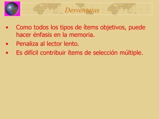 Desventajas Como todos los tipos de ítems objetivos, puede hacer énfasis en la memoria. Penaliza al lector lento. Es difícil contribuir ítems de selección múltiple. 