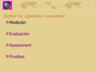 Define los siguientes conceptos: Medición Evaluación Assessment Pruebas 