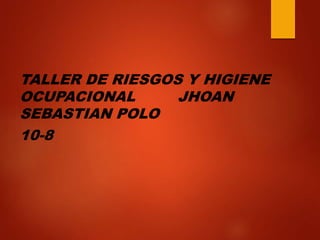 TALLER DE RIESGOS Y HIGIENE
OCUPACIONAL JHOAN
SEBASTIAN POLO
10-8
 