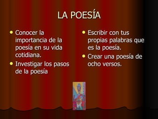 LA POESÍA Conocer la importancia de la poesía en su vida cotidiana. Investigar los pasos de la poesía Escribir con tus propias palabras que es la poesía. Crear una poesía de ocho versos. 