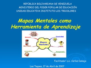 Mapas Mentales como  Herramienta de Aprendizaje REPÚBLICA BOLIVARIANA DE VENEZUELA MINISTERIO DEL PODER POPULAR DE EDUCACIÓN UNIDAD EDUCATIVA INSTITUTO LOS TRICOLORES Los Teques, 17 de Abril de 2007 Facilitador: Lic. Carlos Camejo 
