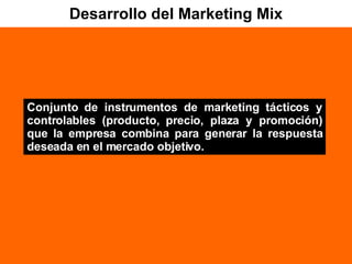Desarrollo del Marketing Mix Conjunto de instrumentos de marketing tácticos y controlables (producto, precio, plaza y promoción) que la empresa combina para generar la respuesta deseada en el mercado objetivo. 