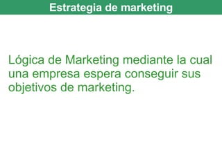 Lógica de Marketing mediante la cual una empresa espera conseguir sus objetivos de marketing. Estrategia de marketing 