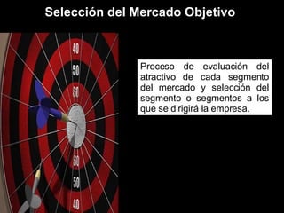 Selección del Mercado Objetivo Proceso de evaluación del atractivo de cada segmento del mercado y selección del segmento o segmentos a los que se dirigirá la empresa. 