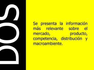 DOS Se presenta la información más relevante sobre el mercado, producto, competencia, distribución y macroambiente. 
