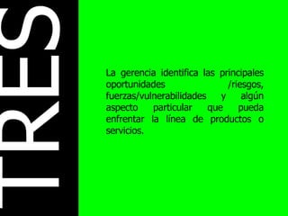TRES La gerencia identifica las principales oportunidades /riesgos, fuerzas/vulnerabilidades y algún aspecto particular que pueda enfrentar la línea de productos o servicios. 