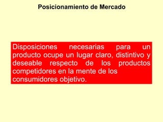 Posicionamiento de Mercado Disposiciones necesarias para un producto ocupe un lugar claro, distintivo y deseable respecto de los productos competidores en la mente de los consumidores objetivo. 