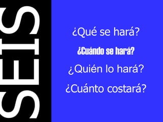 SEIS ¿Qué se hará? ¿Cuándo se hará? ¿Quién lo hará? ¿Cuánto costará? 