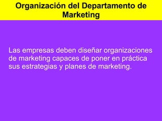 Organización del Departamento de Marketing Las empresas deben diseñar organizaciones de marketing capaces de poner en práctica sus estrategias y planes de marketing. 