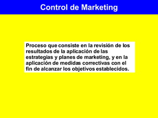 Control de Marketing Proceso que consiste en la revisión de los resultados de la aplicación de las estrategias y planes de marketing, y en la aplicación de medidas correctivas con el fin de alcanzar los objetivos establecidos. 