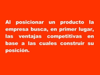 Al posicionar un producto la empresa busca, en primer lugar, las ventajas competitivas en base a las cuales construir su posición. 