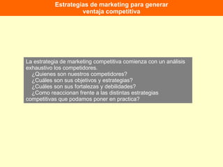 Estrategias de marketing para generar ventaja competitiva La estrategia de marketing competitiva comienza con un análisis exhaustivo los competidores.   ¿Quienes son nuestros competidores?   ¿Cuáles son sus objetivos y estrategias?   ¿Cuáles son sus fortalezas y debilidades?   ¿Como reaccionan frente a las distintas estrategias competitivas que podamos poner en practica? 