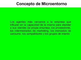 Concepto de Microentorno Los agentes más cercanos a la empresa que influyen en la capacidad de la misma para atender a sus clientes (la propia empresa, los proveedores, los intermediarios de marketing, los mercados de consumo, los competidores y los grupos de interés 