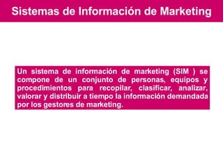 Sistemas de Información de Marketing Un sistema de información de marketing (SIM ) se compone de un conjunto de personas, equipos y procedimientos para recopilar, clasificar, analizar, valorar y distribuir a tiempo la información demandada por los gestores de marketing. 