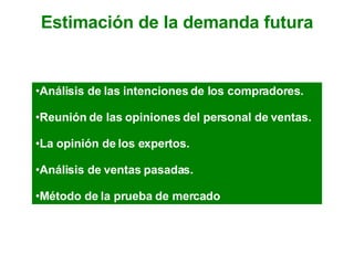 Estimación de la demanda futura Análisis de las intenciones de los compradores. Reunión de las opiniones del personal de ventas. La opinión de los expertos. Análisis de ventas pasadas. Método de la prueba de mercado 