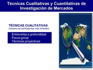 Técnicas Cualitativas y Cuantitativas de Investigación de Mercados   Entrevistas a profundidad   Focus group   Técnicas proyectivas TÉCNICAS CUALITATIVAS   (número de participantes más limitado): 