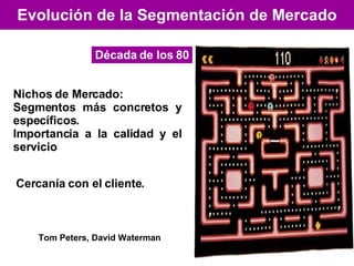 Evolución de la Segmentación de Mercado Década de los 80 Nichos de Mercado: Segmentos más concretos y específicos.  Importancia a la calidad y el servicio Cercanía con el cliente. Tom Peters, David Waterman 