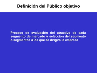 Definición del Público objetivo Proceso de evaluación del atractivo de cada segmento de mercado y selección del segmento o segmentos a los que se dirigirá la empresa 