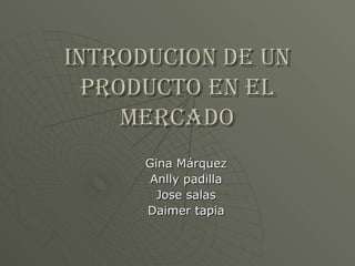 INTRODUCION DE UN PRODUCTO EN EL MERCADO Gina Márquez Anlly padilla Jose salas Daimer tapia 
