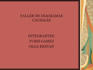 TALLER DE DIAGRAMAS CAUSALES INTEGRANTES: YURIS GAMEZ OLGA RESTAN 