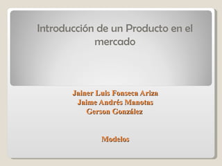 Jainer Luis Fonseca Ariza Jaime Andrés Manotas Gerson González  Modelos Introducción de un Producto en el mercado 